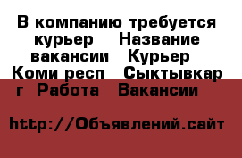 В компанию требуется курьер! › Название вакансии ­ Курьер - Коми респ., Сыктывкар г. Работа » Вакансии   